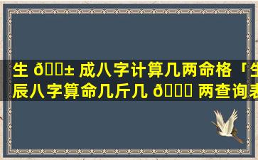 生 🐱 成八字计算几两命格「生辰八字算命几斤几 💐 两查询表」